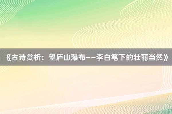 《古诗赏析：望庐山瀑布——李白笔下的壮丽当然》