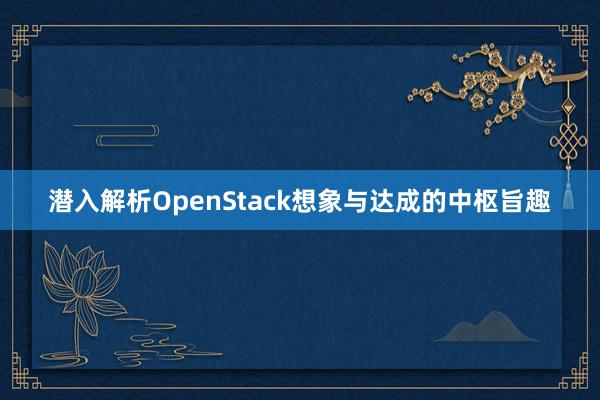 潜入解析OpenStack想象与达成的中枢旨趣