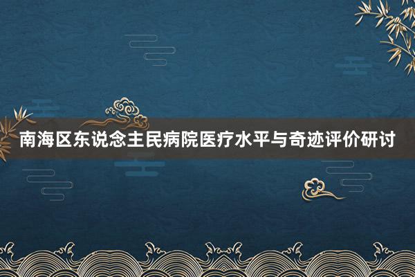 南海区东说念主民病院医疗水平与奇迹评价研讨